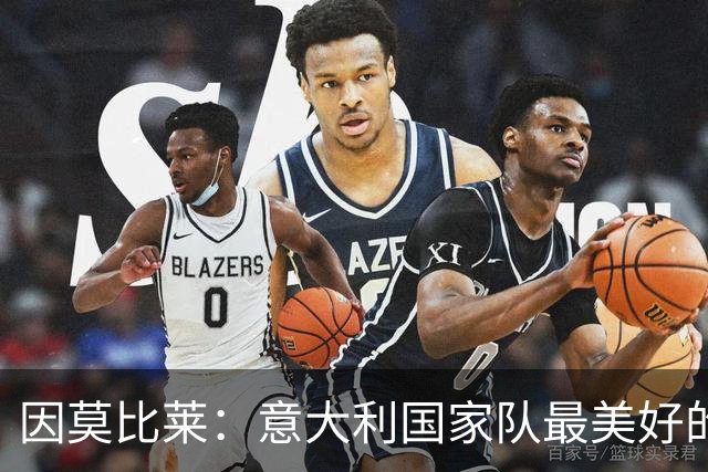 因莫比莱：意大利国家队最美好的时刻是欧洲杯决赛，那是巅峰