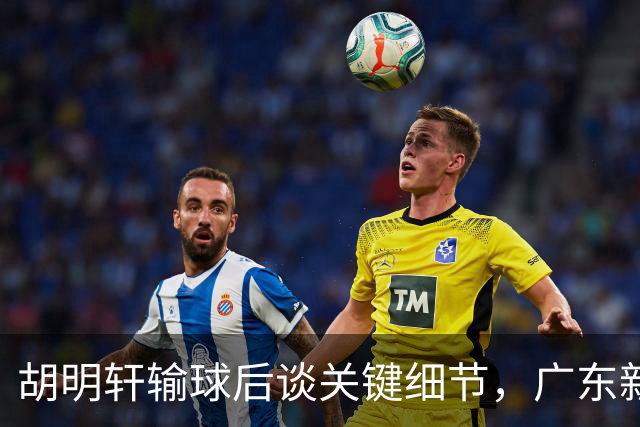 胡明轩输球后谈关键细节，广东新主帅和杜锋有何不同？球迷释怀了！